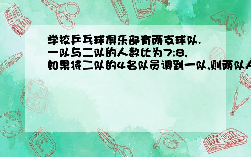 学校乒乓球俱乐部有两支球队.一队与二队的人数比为7:8,如果将二队的4名队员调到一队,则两队人数比为3：