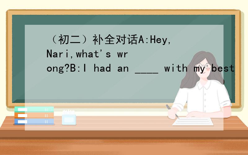 （初二）补全对话A:Hey,Nari,what's wrong?B:I had an ____ with my best