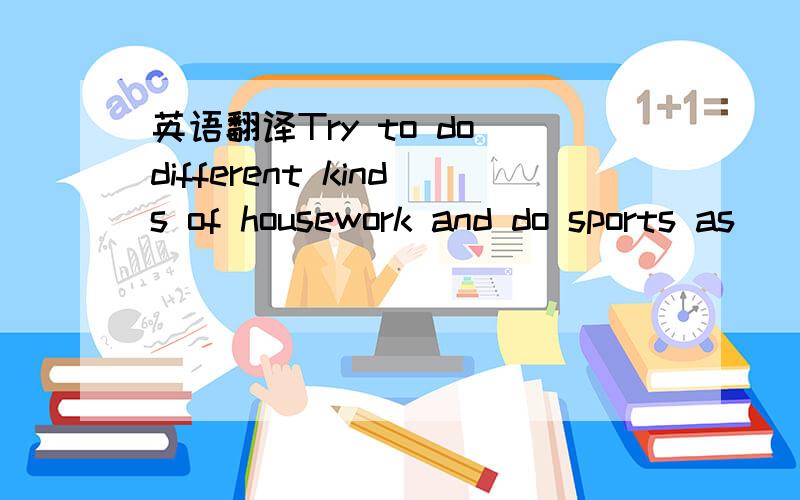 英语翻译Try to do different kinds of housework and do sports as