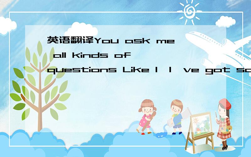 英语翻译You ask me all kinds of questions Like I,I've got someth