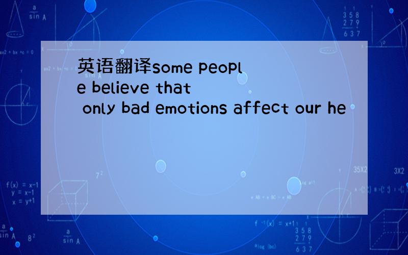 英语翻译some people believe that only bad emotions affect our he