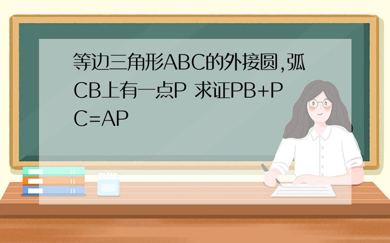 等边三角形ABC的外接圆,弧CB上有一点P 求证PB+PC=AP