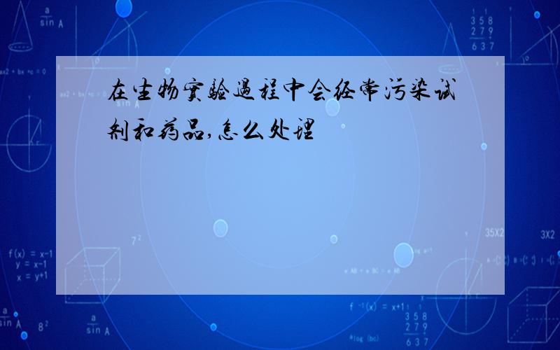 在生物实验过程中会经常污染试剂和药品,怎么处理