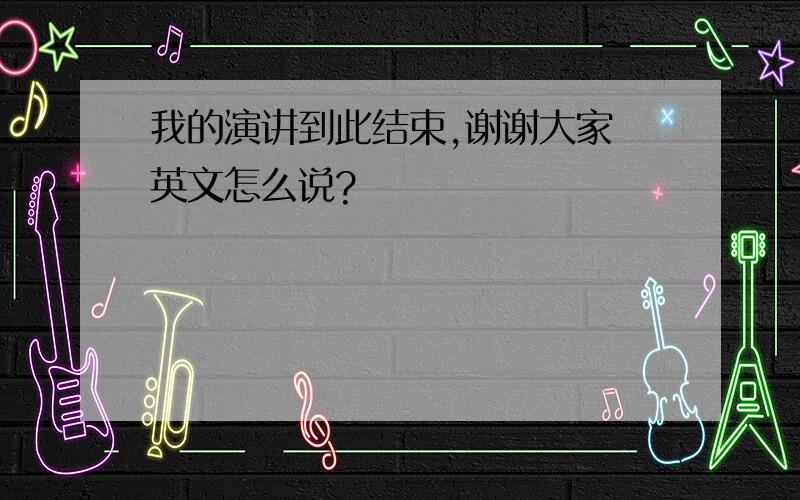 我的演讲到此结束,谢谢大家 英文怎么说?