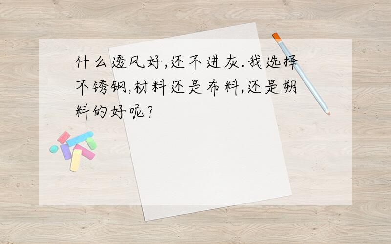 什么透风好,还不进灰.我选择不锈钢,材料还是布料,还是朔料的好呢?