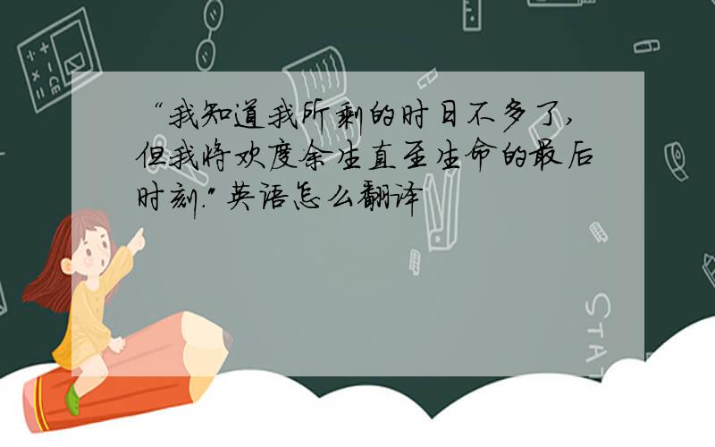 “我知道我所剩的时日不多了,但我将欢度余生直至生命的最后时刻.