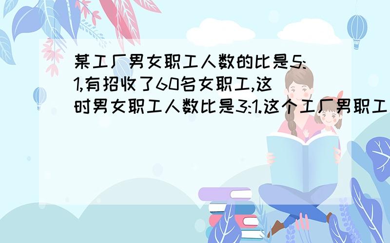 某工厂男女职工人数的比是5:1,有招收了60名女职工,这时男女职工人数比是3:1.这个工厂男职工有多少人