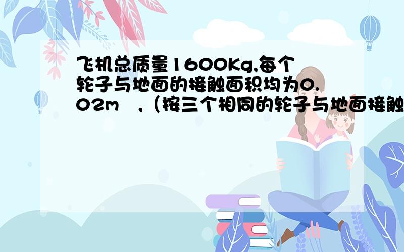 飞机总质量1600Kg,每个轮子与地面的接触面积均为0.02m²,（按三个相同的轮子与地面接触计算）,