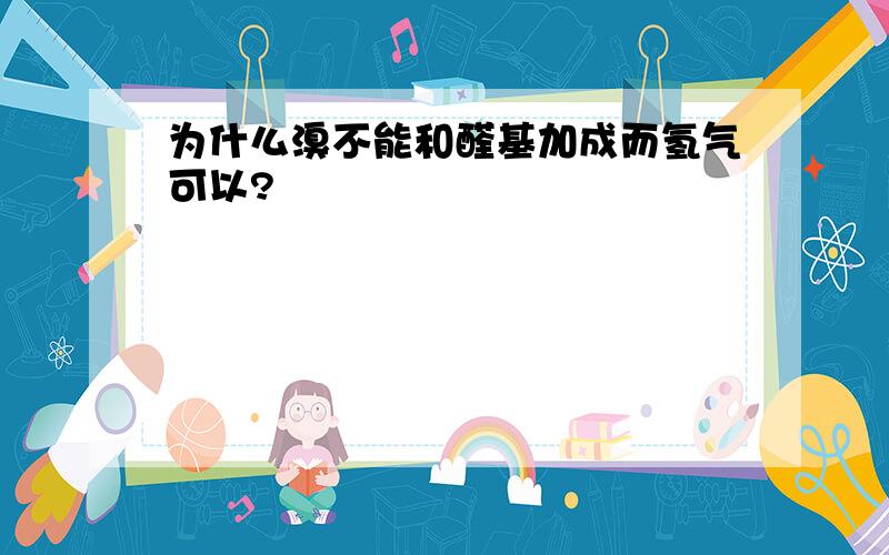 为什么溴不能和醛基加成而氢气可以?