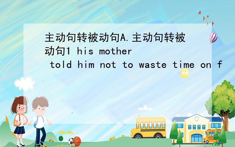 主动句转被动句A.主动句转被动句1 his mother told him not to waste time on f