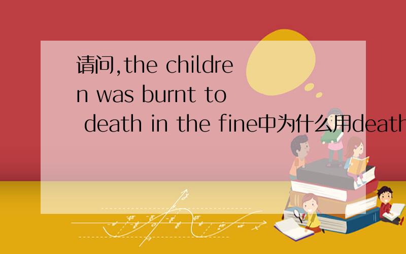 请问,the children was burnt to death in the fine中为什么用death而不用d