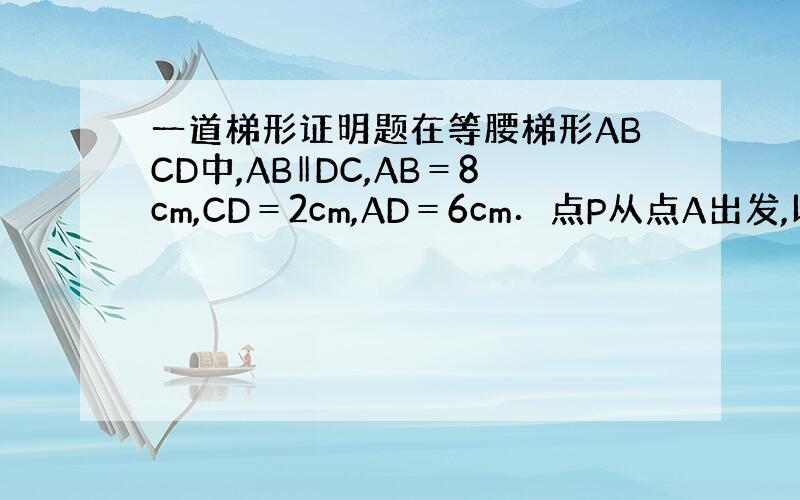 一道梯形证明题在等腰梯形ABCD中,AB‖DC,AB＝8cm,CD＝2cm,AD＝6cm．点P从点A出发,以2cm/s的