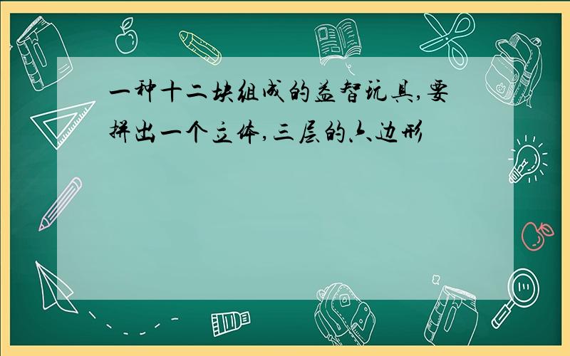 一种十二块组成的益智玩具,要拼出一个立体,三层的六边形