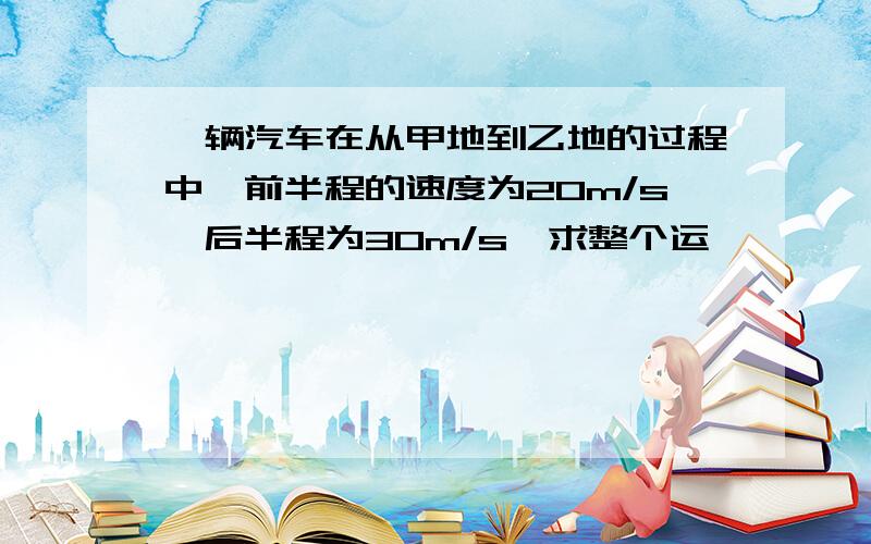 一辆汽车在从甲地到乙地的过程中,前半程的速度为20m/s,后半程为30m/s,求整个运