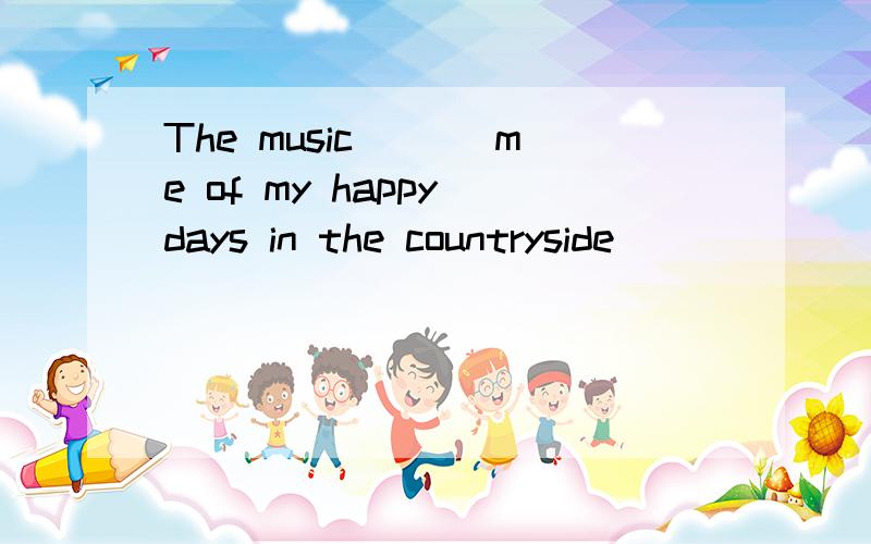 The music ___me of my happy days in the countryside