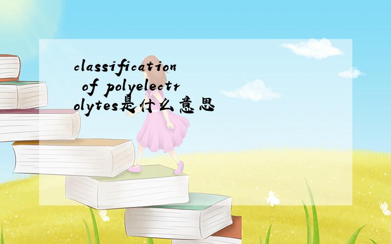 classification of polyelectrolytes是什么意思