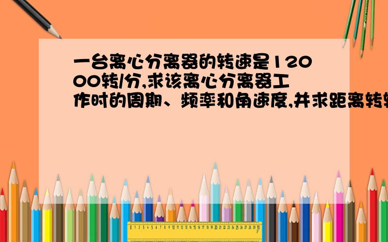 一台离心分离器的转速是12000转/分,求该离心分离器工作时的周期、频率和角速度,并求距离转轴10cm处的线