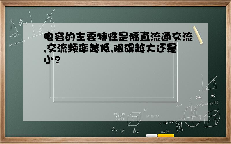 电容的主要特性是隔直流通交流,交流频率越低,阻碍越大还是小?