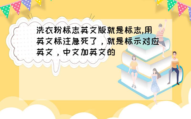 洗衣粉标志英文版就是标志,用英文标注急死了，就是标示对应英文，中文加英文的