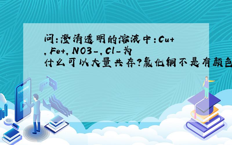 问：澄清透明的溶液中：Cu+,Fe+,NO3-,Cl-为什么可以大量共存?氯化铜不是有颜色的吗?