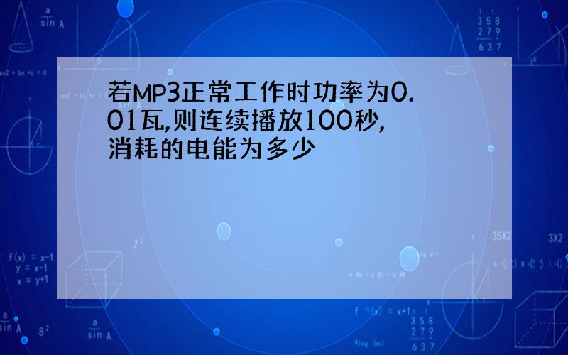 若MP3正常工作时功率为0.01瓦,则连续播放100秒,消耗的电能为多少