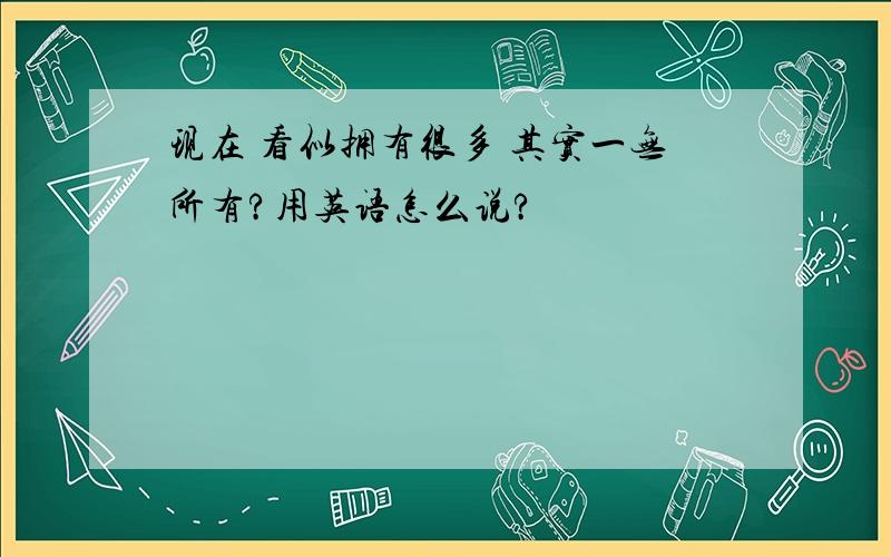 现在 看似拥有很多 其实一无所有?用英语怎么说?