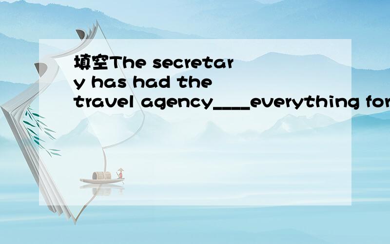 填空The secretary has had the travel agency____everything for