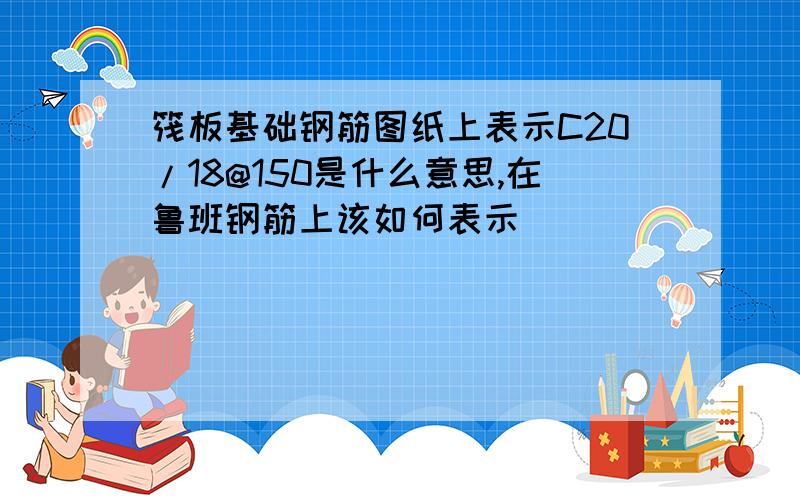 筏板基础钢筋图纸上表示C20/18@150是什么意思,在鲁班钢筋上该如何表示