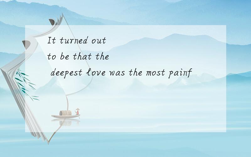 It turned out to be that the deepest love was the most painf