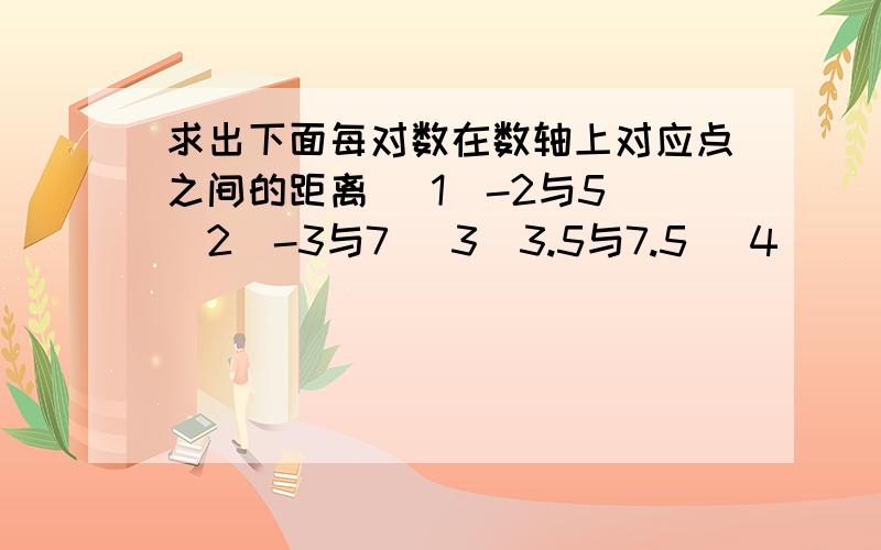 求出下面每对数在数轴上对应点之间的距离 （1）-2与5 （2）-3与7 （3）3.5与7.5 （4