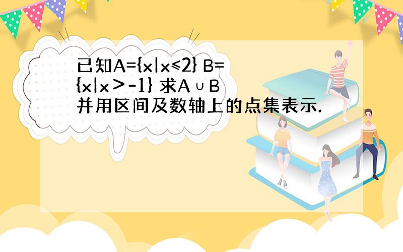 已知A={x|x≤2} B={x|x＞-1} 求A∪B 并用区间及数轴上的点集表示.