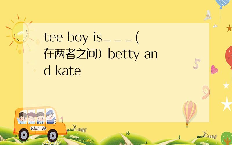 tee boy is___(在两者之间）betty and kate