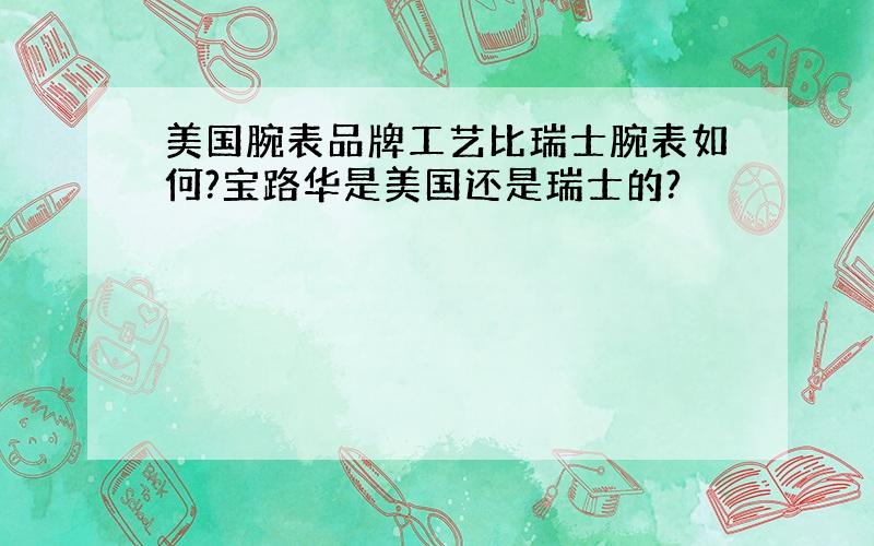 美国腕表品牌工艺比瑞士腕表如何?宝路华是美国还是瑞士的?