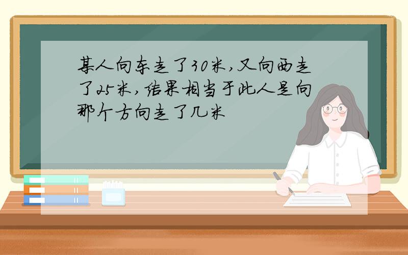 某人向东走了30米,又向西走了25米,结果相当于此人是向那个方向走了几米