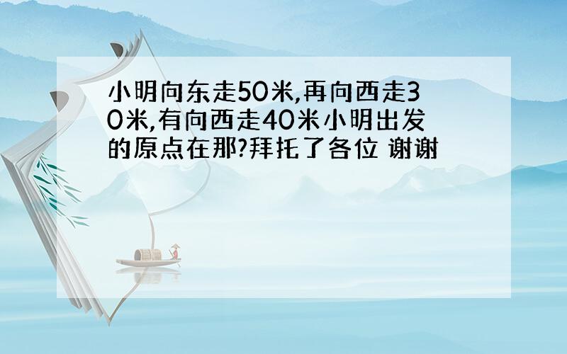 小明向东走50米,再向西走30米,有向西走40米小明出发的原点在那?拜托了各位 谢谢