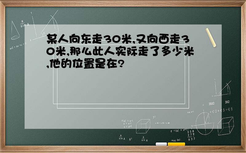 某人向东走30米,又向西走30米,那么此人实际走了多少米,他的位置是在?