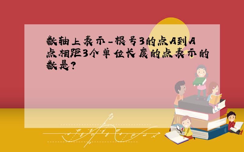 数轴上表示-根号3的点A到A点相距3个单位长度的点表示的数是?