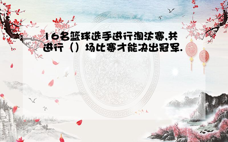 16名篮球选手进行淘汰赛,共进行（）场比赛才能决出冠军.