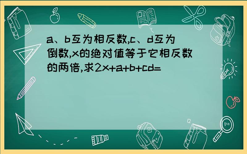 a、b互为相反数,c、d互为倒数,x的绝对值等于它相反数的两倍,求2x+a+b+cd=