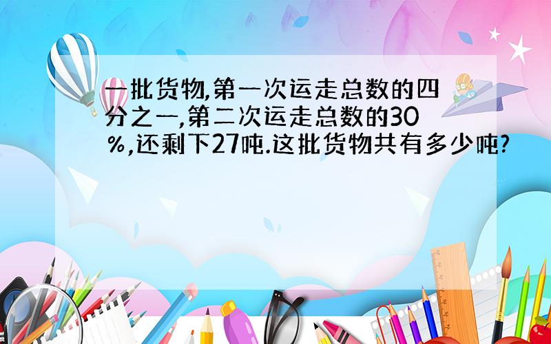 一批货物,第一次运走总数的四分之一,第二次运走总数的30％,还剩下27吨.这批货物共有多少吨?