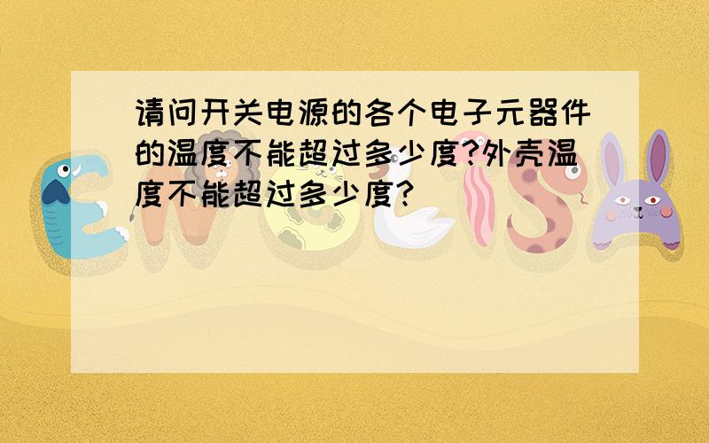 请问开关电源的各个电子元器件的温度不能超过多少度?外壳温度不能超过多少度?