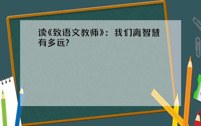 读《致语文教师》：我们离智慧有多远?