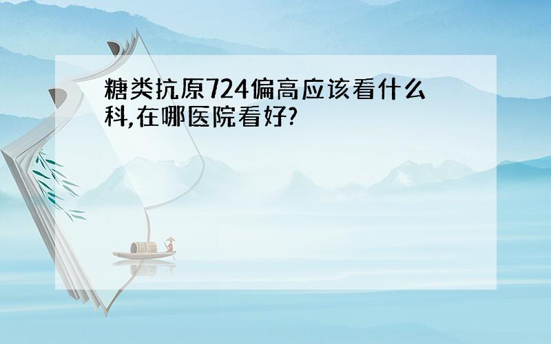 糖类抗原724偏高应该看什么科,在哪医院看好?