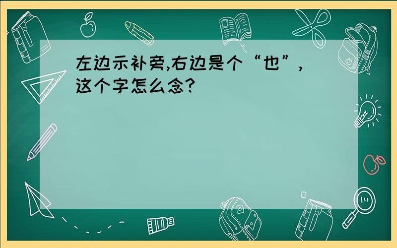 左边示补旁,右边是个“也”,这个字怎么念?