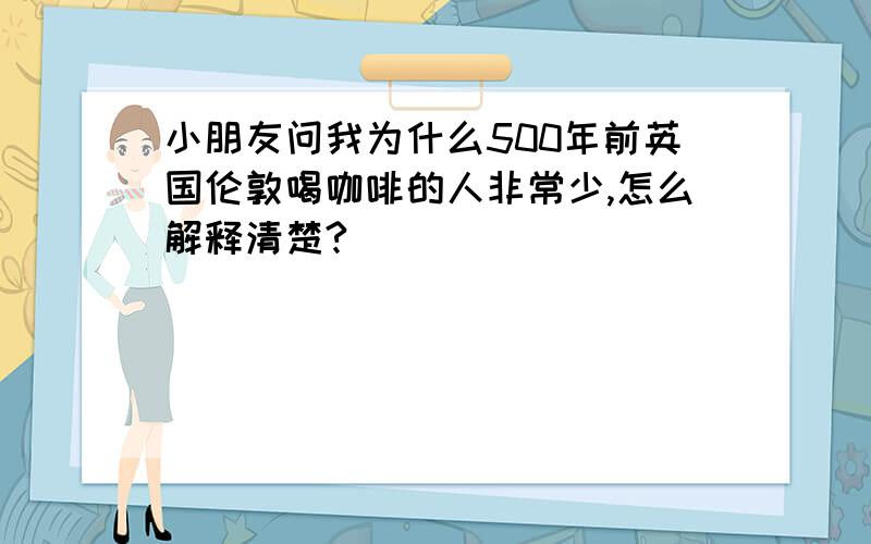 小朋友问我为什么500年前英国伦敦喝咖啡的人非常少,怎么解释清楚?