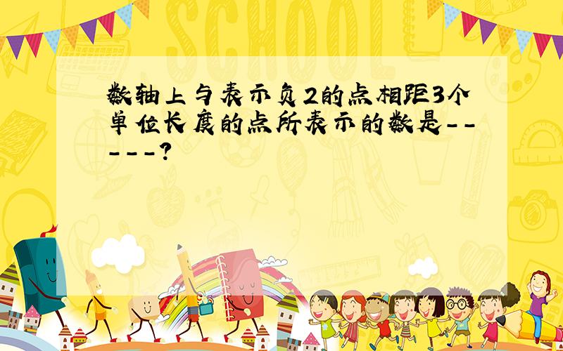 数轴上与表示负2的点相距3个单位长度的点所表示的数是-----?