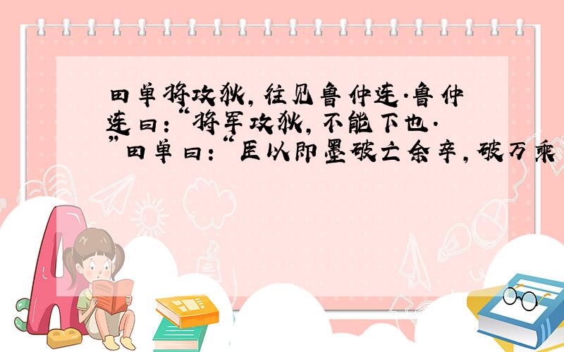 田单将攻狄,往见鲁仲连.鲁仲连曰：“将军攻狄,不能下也.”田单曰：“臣以即墨破亡余卒,破万乘之燕,复齐之墟,今攻狄而不下