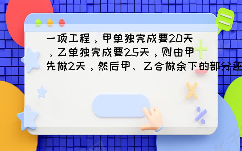 一项工程，甲单独完成要20天，乙单独完成要25天，则由甲先做2天，然后甲、乙合做余下的部分还要______天才能完成．