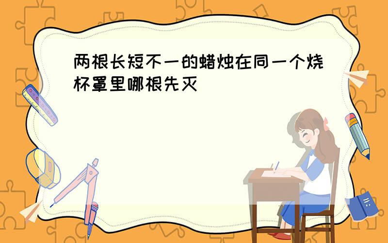 两根长短不一的蜡烛在同一个烧杯罩里哪根先灭