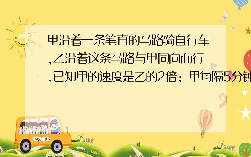 甲沿着一条笔直的马路骑自行车,乙沿着这条马路与甲同向而行.已知甲的速度是乙的2倍；甲每隔5分钟会遇到一辆迎面开来的7路公